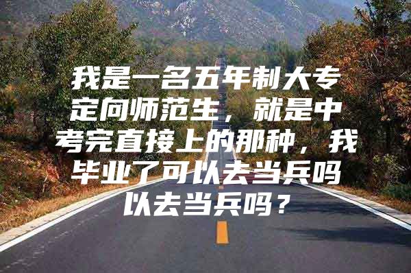 我是一名五年制大專定向師范生，就是中考完直接上的那種，我畢業(yè)了可以去當兵嗎以去當兵嗎？