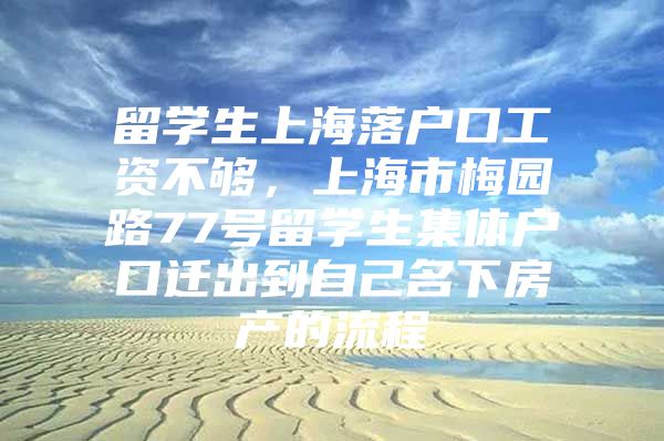 留學生上海落戶口工資不夠，上海市梅園路77號留學生集體戶口遷出到自己名下房產(chǎn)的流程