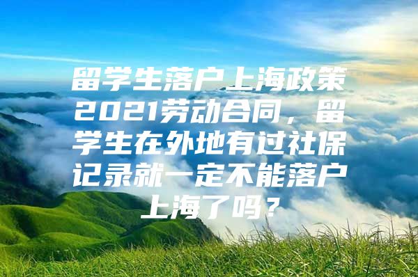 留學(xué)生落戶上海政策2021勞動合同，留學(xué)生在外地有過社保記錄就一定不能落戶上海了嗎？