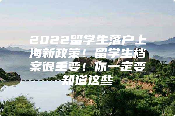 2022留學(xué)生落戶上海新政策！留學(xué)生檔案很重要！你一定要知道這些