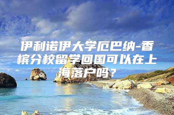 伊利諾伊大學(xué)厄巴納-香檳分校留學(xué)回國可以在上海落戶嗎？