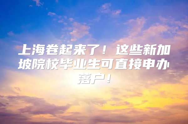 上海卷起來了！這些新加坡院校畢業(yè)生可直接申辦落戶！