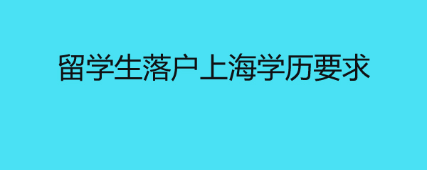 留學(xué)生落戶(hù)上海學(xué)歷要求