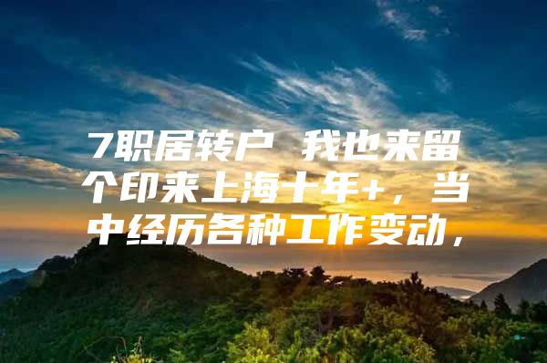 7職居轉(zhuǎn)戶 我也來留個印來上海十年+，當(dāng)中經(jīng)歷各種工作變動，