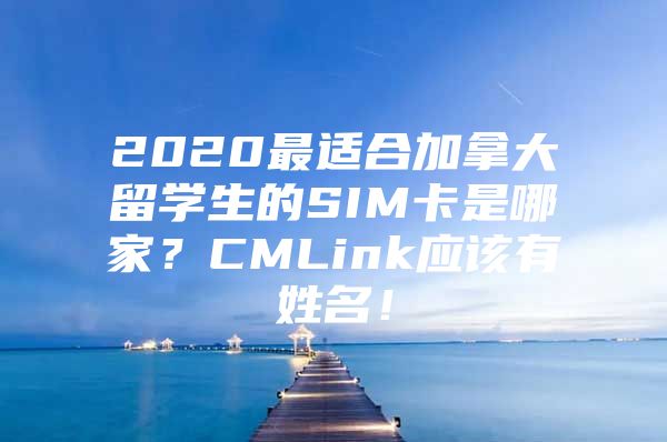 2020最適合加拿大留學(xué)生的SIM卡是哪家？CMLink應(yīng)該有姓名！