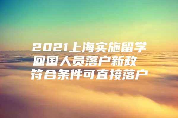 2021上海實施留學回國人員落戶新政 符合條件可直接落戶