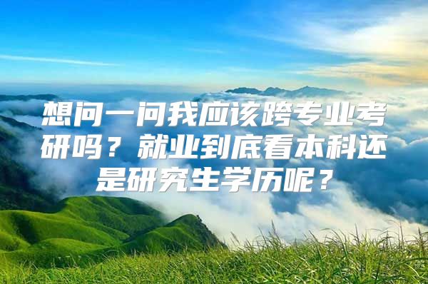 想問一問我應(yīng)該跨專業(yè)考研嗎？就業(yè)到底看本科還是研究生學(xué)歷呢？