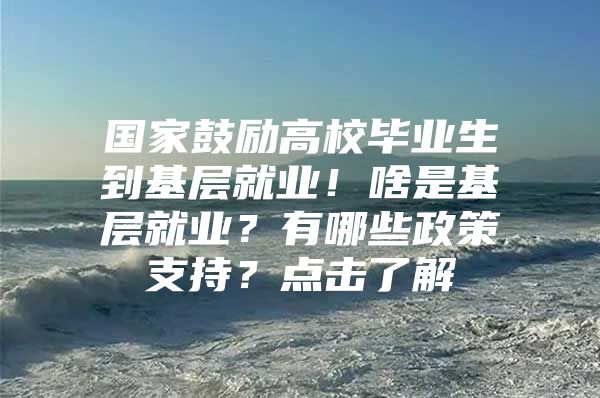 國家鼓勵高校畢業(yè)生到基層就業(yè)！啥是基層就業(yè)？有哪些政策支持？點擊了解