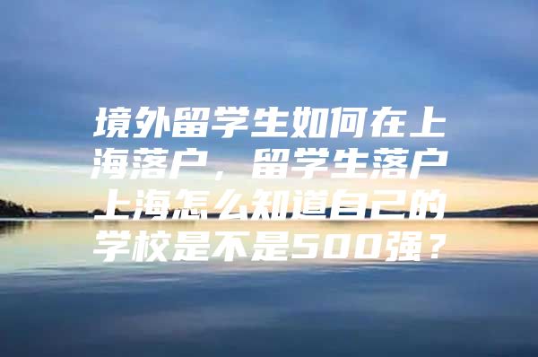 境外留學生如何在上海落戶，留學生落戶上海怎么知道自己的學校是不是500強？