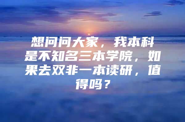 想問問大家，我本科是不知名三本學院，如果去雙非一本讀研，值得嗎？