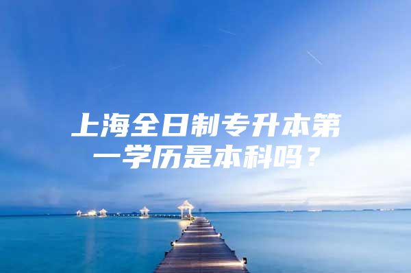 上海全日制專升本第一學歷是本科嗎？