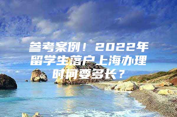 參考案例！2022年留學(xué)生落戶上海辦理時間要多長？