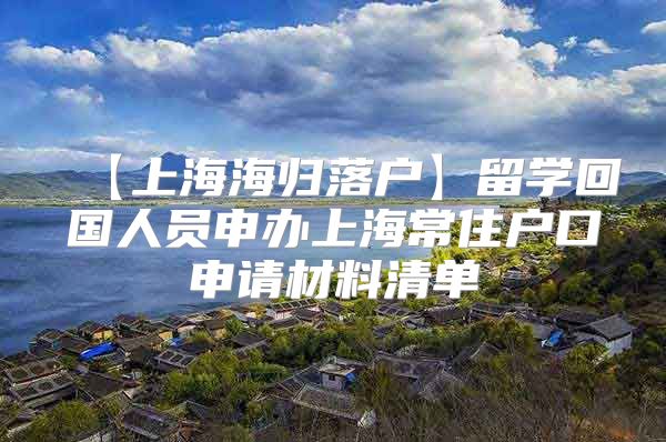 【上海海歸落戶】留學(xué)回國人員申辦上海常住戶口申請材料清單