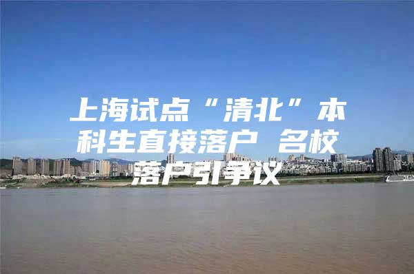 上海試點(diǎn)“清北”本科生直接落戶(hù) 名校落戶(hù)引爭(zhēng)議