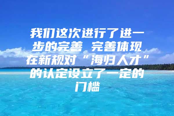 我們這次進行了進一步的完善　　完善體現(xiàn)在新規(guī)對“海歸人才”的認定設立了一定的門檻