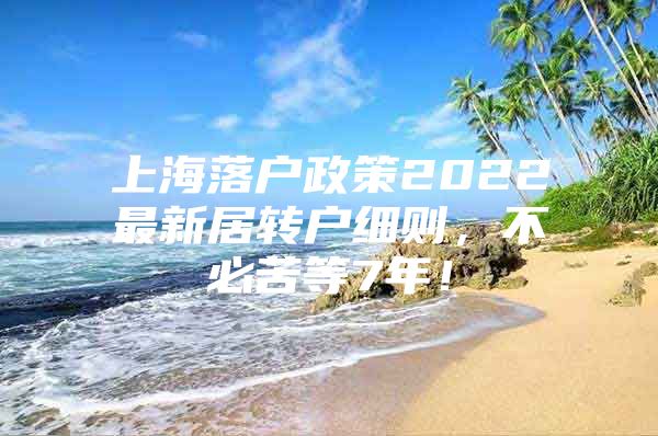 上海落戶政策2022最新居轉(zhuǎn)戶細則，不必苦等7年！