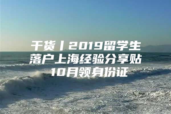 干貨丨2019留學(xué)生落戶上海經(jīng)驗(yàn)分享貼 10月領(lǐng)身份證