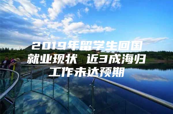 2019年留學(xué)生回國(guó)就業(yè)現(xiàn)狀 近3成海歸工作未達(dá)預(yù)期