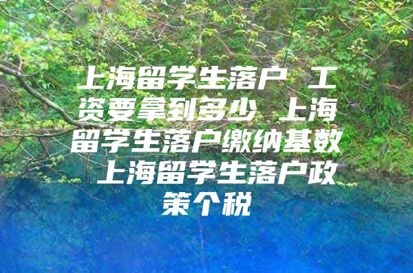 上海留學(xué)生落戶 工資要拿到多少 上海留學(xué)生落戶繳納基數(shù) 上海留學(xué)生落戶政策個(gè)稅