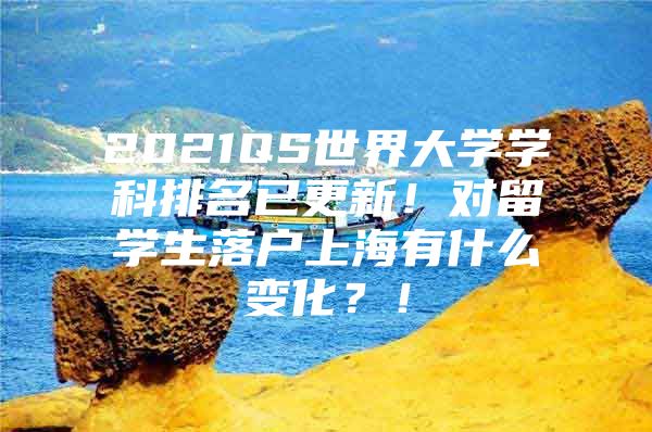 2021QS世界大學學科排名已更新！對留學生落戶上海有什么變化？！