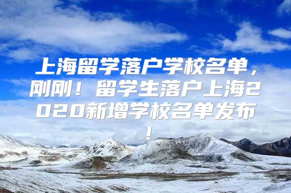 上海留學落戶學校名單，剛剛！留學生落戶上海2020新增學校名單發(fā)布！