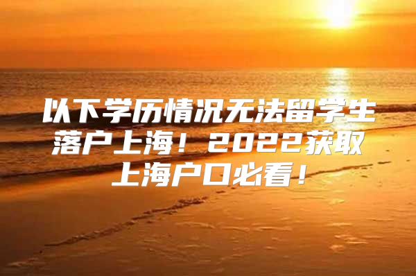 以下學(xué)歷情況無法留學(xué)生落戶上海！2022獲取上海戶口必看！