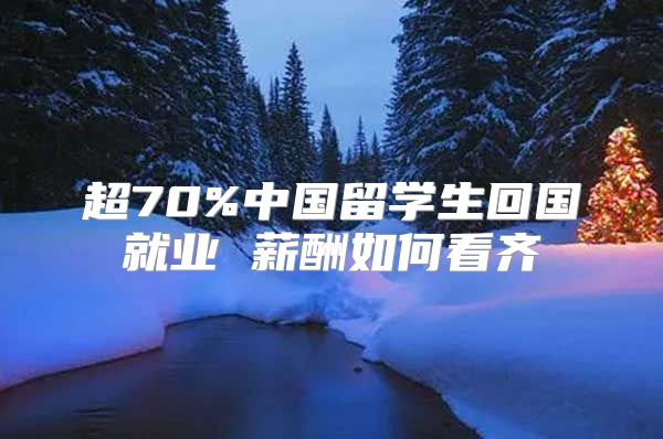 超70%中國(guó)留學(xué)生回國(guó)就業(yè) 薪酬如何看齊