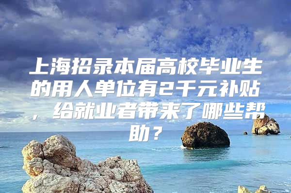 上海招錄本屆高校畢業(yè)生的用人單位有2千元補(bǔ)貼，給就業(yè)者帶來了哪些幫助？