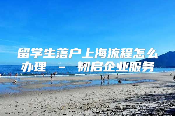 留學生落戶上海流程怎么辦理 – 韌啟企業(yè)服務