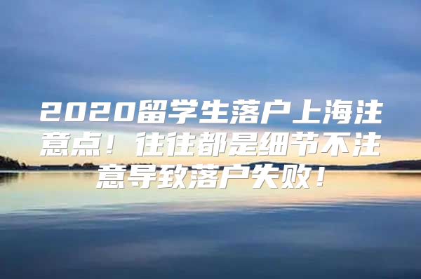 2020留學(xué)生落戶上海注意點(diǎn)！往往都是細(xì)節(jié)不注意導(dǎo)致落戶失??！