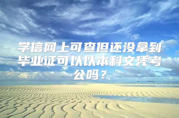 學(xué)信網(wǎng)上可查但還沒拿到畢業(yè)證可以以本科文憑考公嗎？