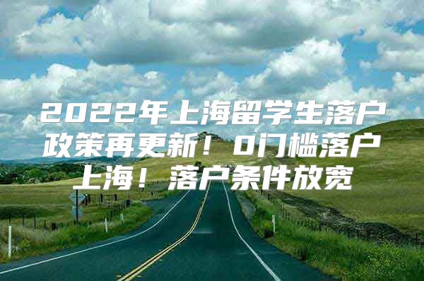 2022年上海留學(xué)生落戶政策再更新！0門(mén)檻落戶上海！落戶條件放寬