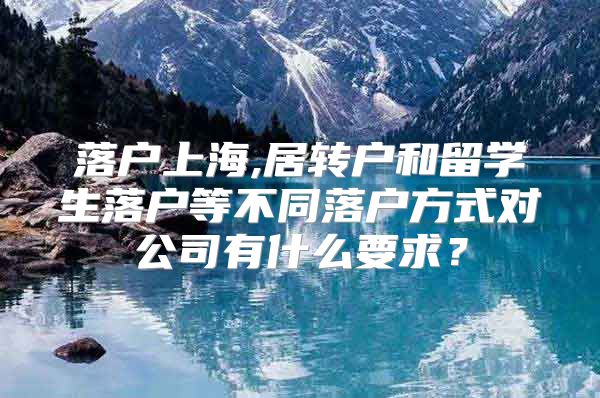 落戶上海,居轉戶和留學生落戶等不同落戶方式對公司有什么要求？