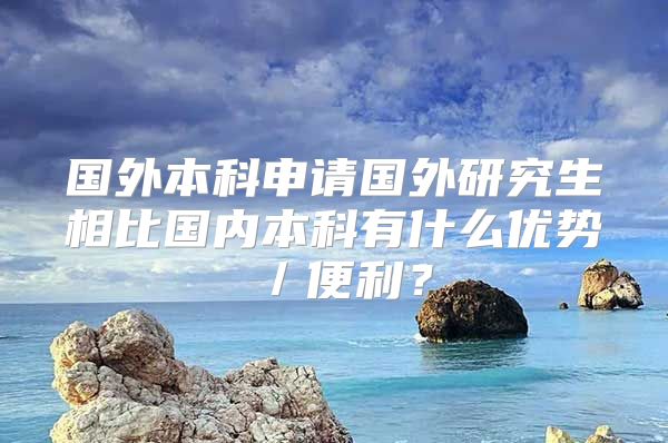 國(guó)外本科申請(qǐng)國(guó)外研究生相比國(guó)內(nèi)本科有什么優(yōu)勢(shì)／便利？