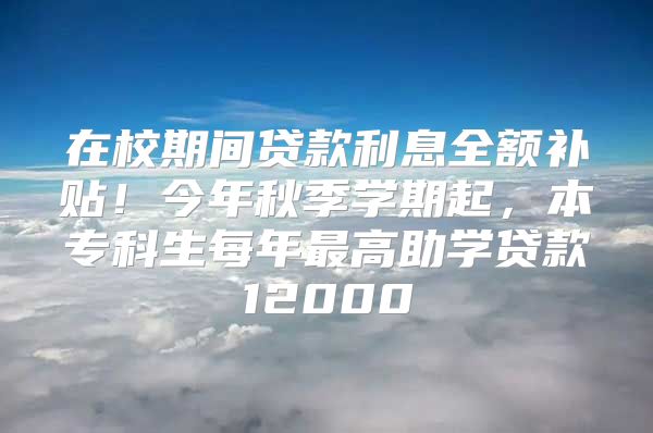 在校期間貸款利息全額補(bǔ)貼！今年秋季學(xué)期起，本專科生每年最高助學(xué)貸款12000