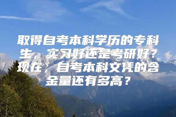 取得自考本科學(xué)歷的?？粕瑢嵙?xí)好還是考研好？現(xiàn)在，自考本科文憑的含金量還有多高？