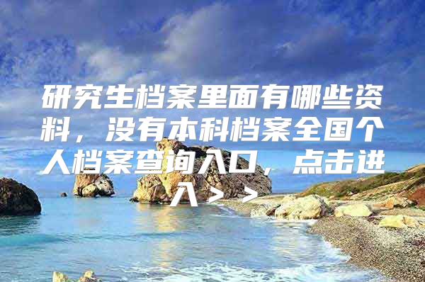 研究生檔案里面有哪些資料，沒(méi)有本科檔案全國(guó)個(gè)人檔案查詢?nèi)肟?，點(diǎn)擊進(jìn)入＞＞