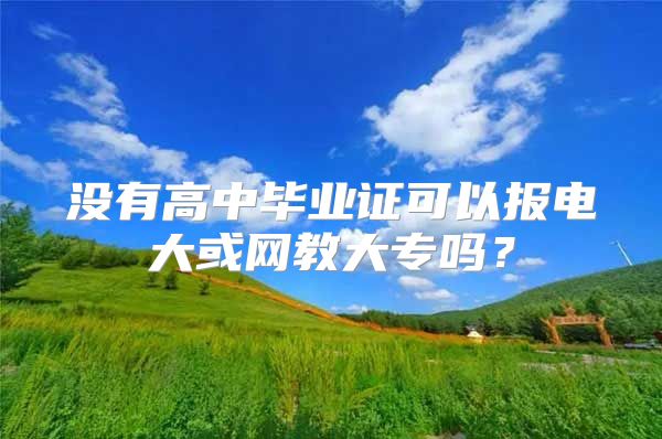 沒有高中畢業(yè)證可以報電大或網(wǎng)教大專嗎？