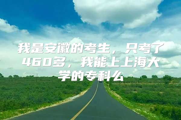 我是安徽的考生，只考了460多，我能上上海大學(xué)的?？泼?/></p>
								<p style=