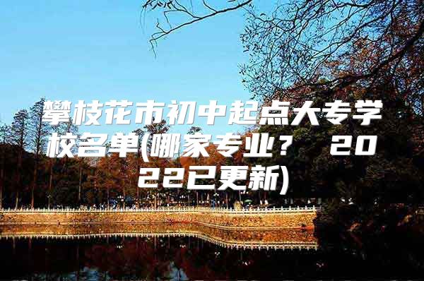 攀枝花市初中起點(diǎn)大專學(xué)校名單(哪家專業(yè)？ 2022已更新)