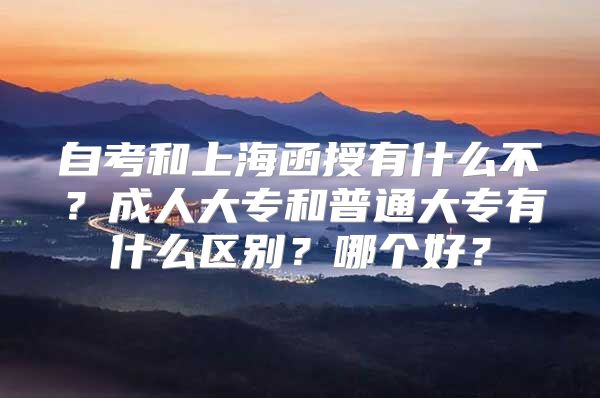 自考和上海函授有什么不？成人大專和普通大專有什么區(qū)別？哪個(gè)好？