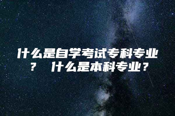 什么是自學(xué)考試?？茖I(yè)？ 什么是本科專業(yè)？