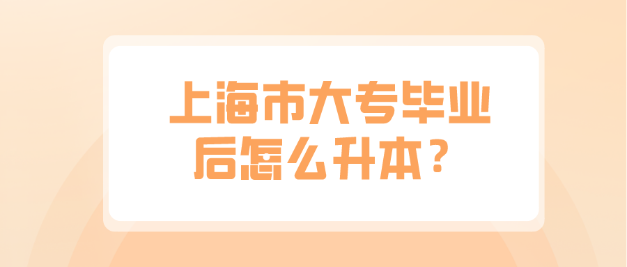 上海市大專畢業(yè)后怎么升本？