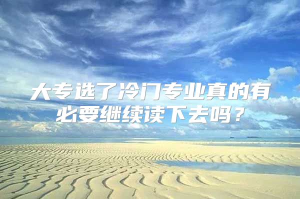 大專選了冷門專業(yè)真的有必要繼續(xù)讀下去嗎？